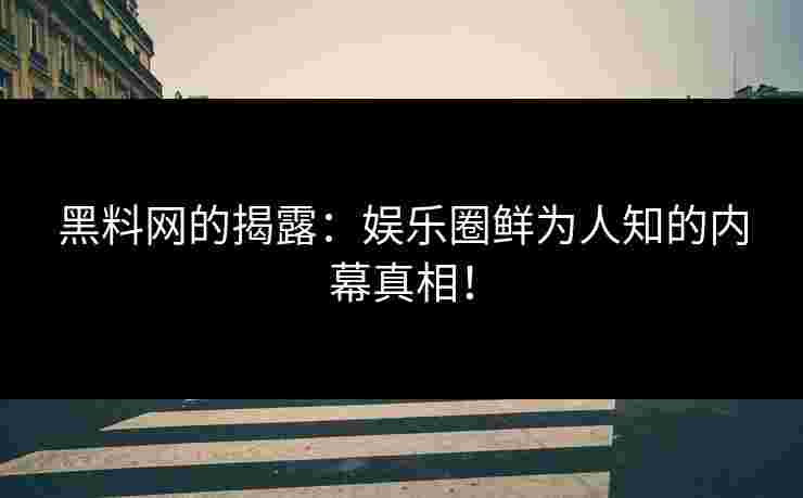 黑料网的揭露：娱乐圈鲜为人知的内幕真相！