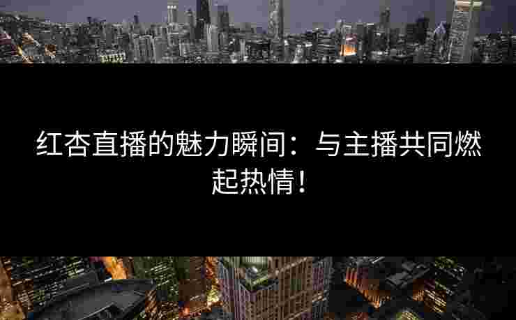 红杏直播的魅力瞬间：与主播共同燃起热情！