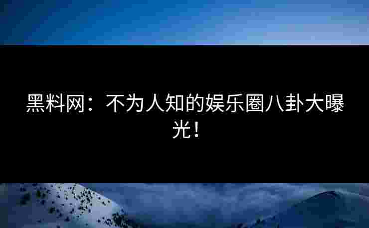 黑料网：不为人知的娱乐圈八卦大曝光！