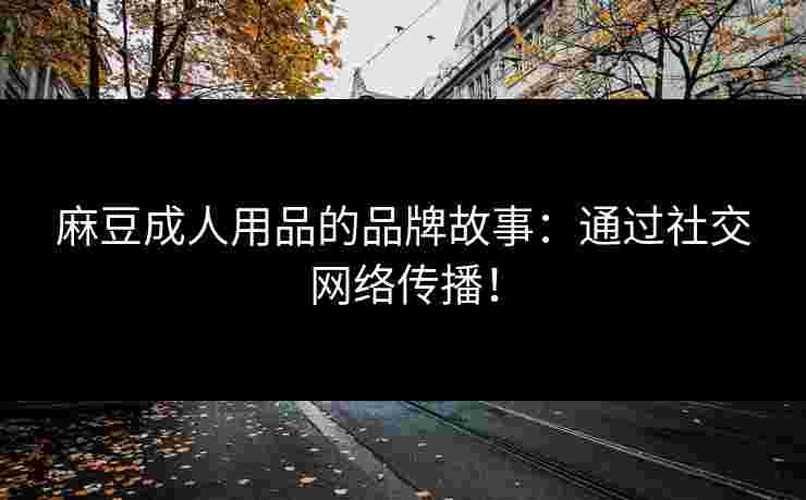 麻豆成人用品的品牌故事：通过社交网络传播！