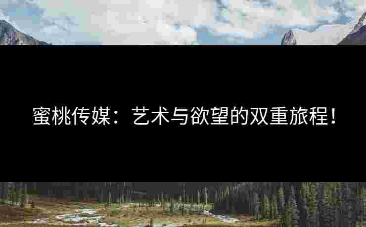 蜜桃传媒：艺术与欲望的双重旅程！