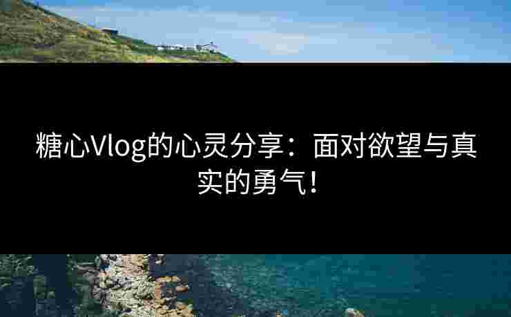 糖心Vlog的心灵分享：面对欲望与真实的勇气！