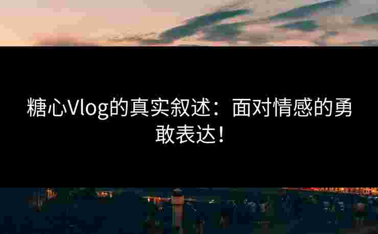 糖心Vlog的真实叙述:面对情感的勇敢表达! 糖心Vlog的真实叙述:面对情感的勇敢表达!