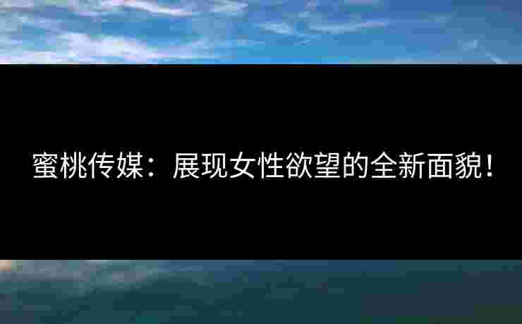 蜜桃传媒：展现女性欲望的全新面貌！