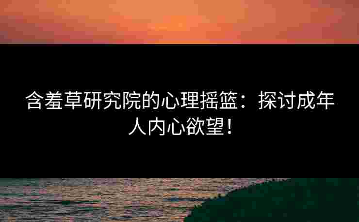 含羞草研究院的心理摇篮：探讨成年人内心欲望！