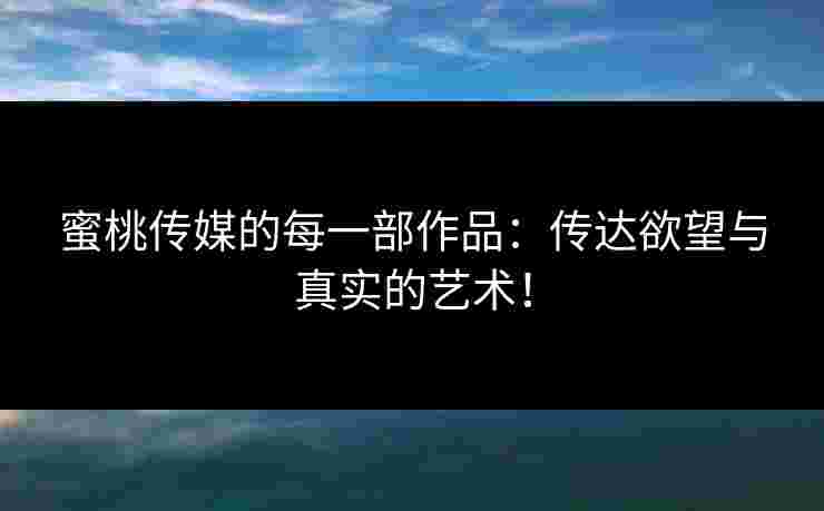 蜜桃传媒的每一部作品:传达欲望与真实的艺术! 蜜桃传媒的每一部作品:传达欲望与真实的艺术!