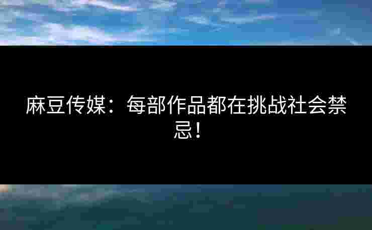 麻豆传媒：每部作品都在挑战社会禁忌！