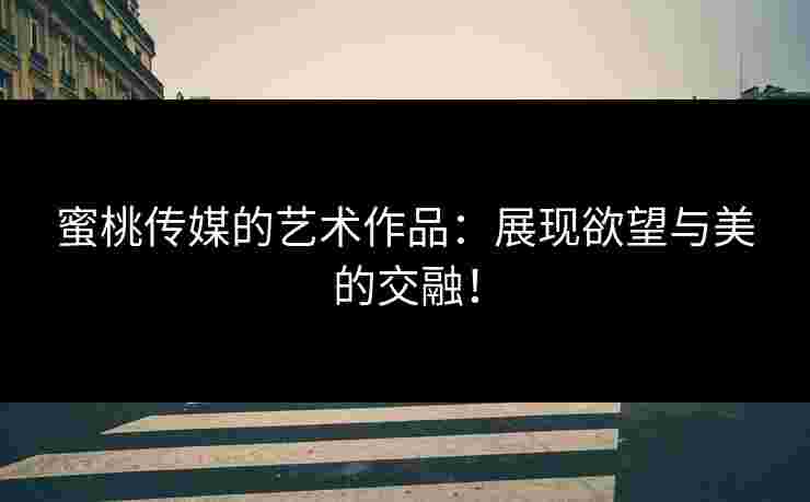 蜜桃传媒的艺术作品:展现欲望与美的交融! 蜜桃传媒的艺术作品:展现欲望与美的交融!