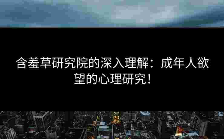 含羞草研究院的深入理解：成年人欲望的心理研究！