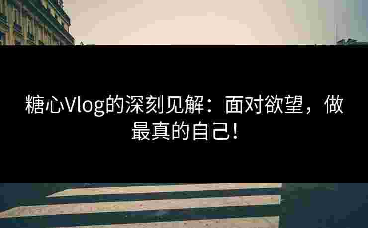 糖心Vlog的深刻见解：面对欲望，做最真的自己！