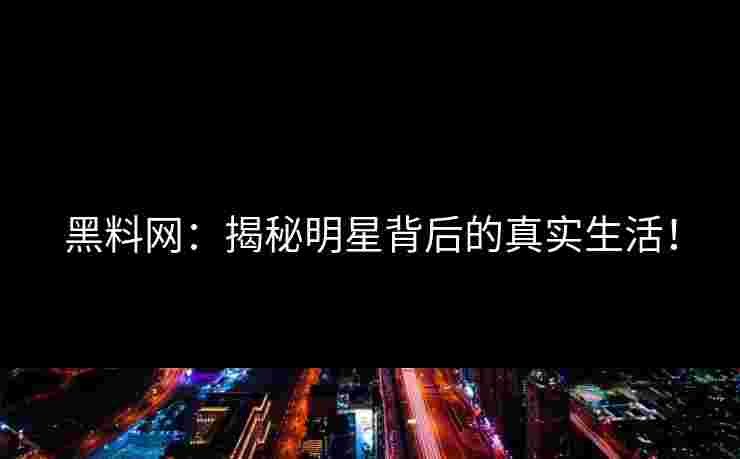 黑料网:揭秘明星背后的真实生活! 黑料网:揭秘明星背后的真实生活!