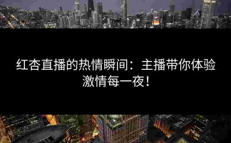 红杏直播的热情瞬间：主播带你体验激情每一夜！
