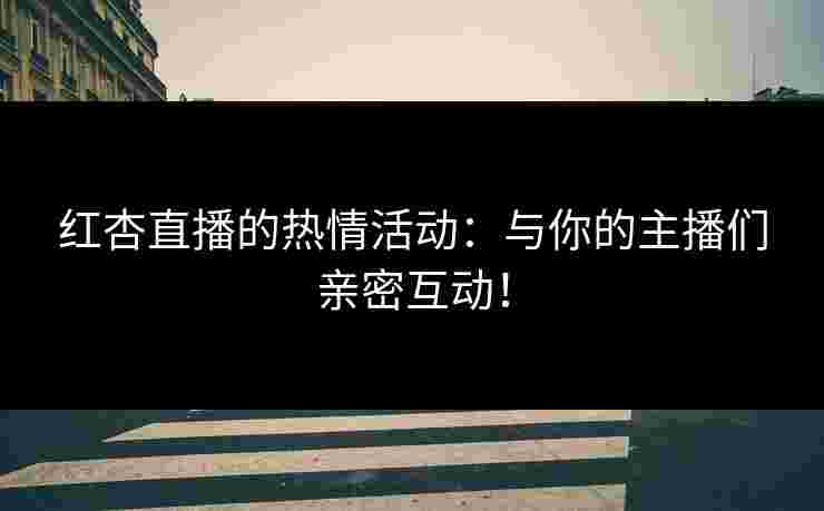 红杏直播的热情活动:与你的主播们亲密互动! 红杏直播的热情活动:与你的主播们亲密互动!
