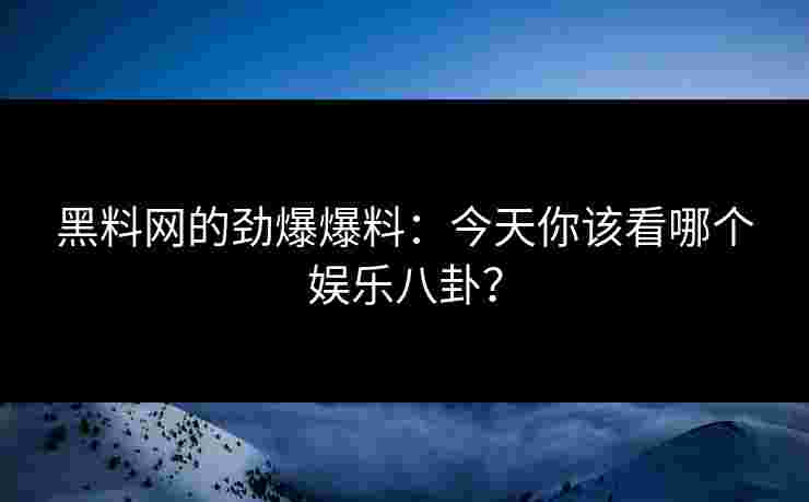 黑料网的劲爆爆料：今天你该看哪个娱乐八卦？