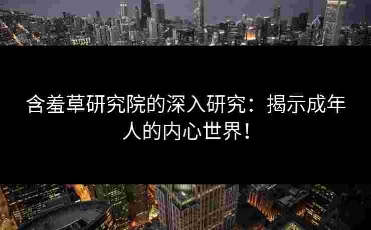 含羞草研究院的深入研究：揭示成年人的内心世界！