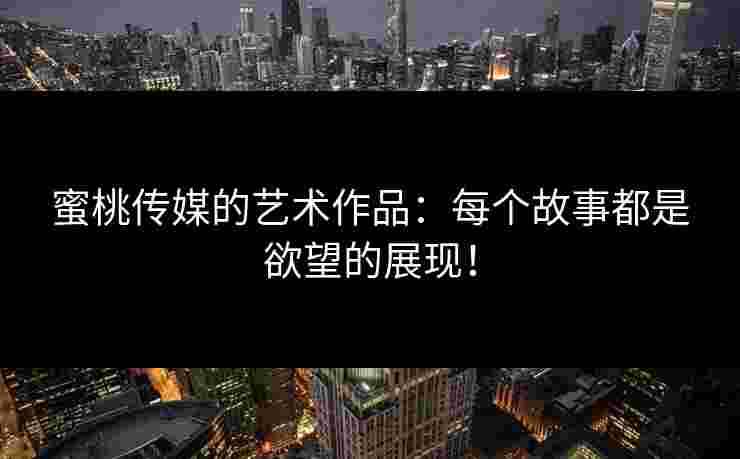 蜜桃传媒的艺术作品:每个故事都是欲望的展现! 蜜桃传媒的艺术作品:每个故事都是欲望的展现!