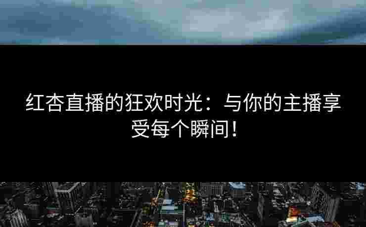 红杏直播的狂欢时光:与你的主播享受每个瞬间! 红杏直播的狂欢时光:与你的主播享受每个瞬间!