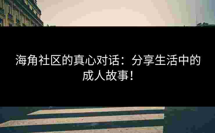 海角社区的真心对话：分享生活中的成人故事！