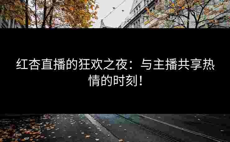 红杏直播的狂欢之夜：与主播共享热情的时刻！