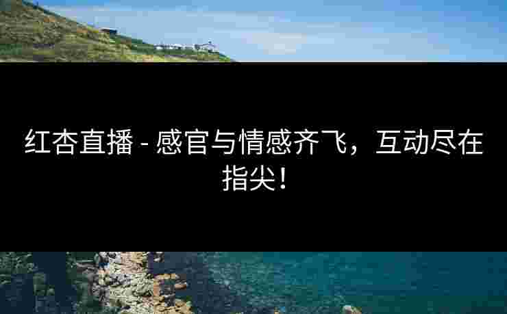 红杏直播 - 感官与情感齐飞，互动尽在指尖！