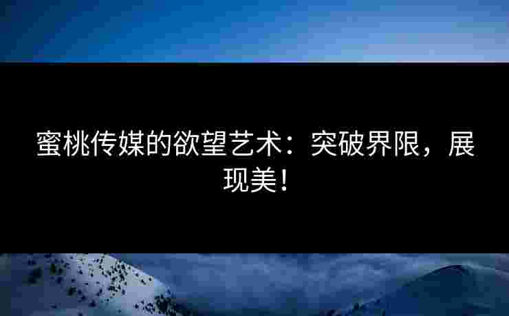 蜜桃传媒的欲望艺术：突破界限，展现美！