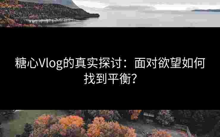 糖心Vlog的真实探讨：面对欲望如何找到平衡？