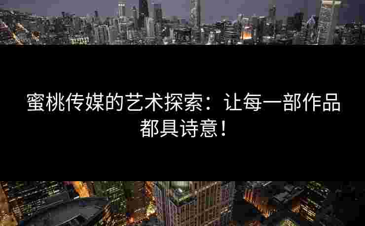 蜜桃传媒的艺术探索：让每一部作品都具诗意！