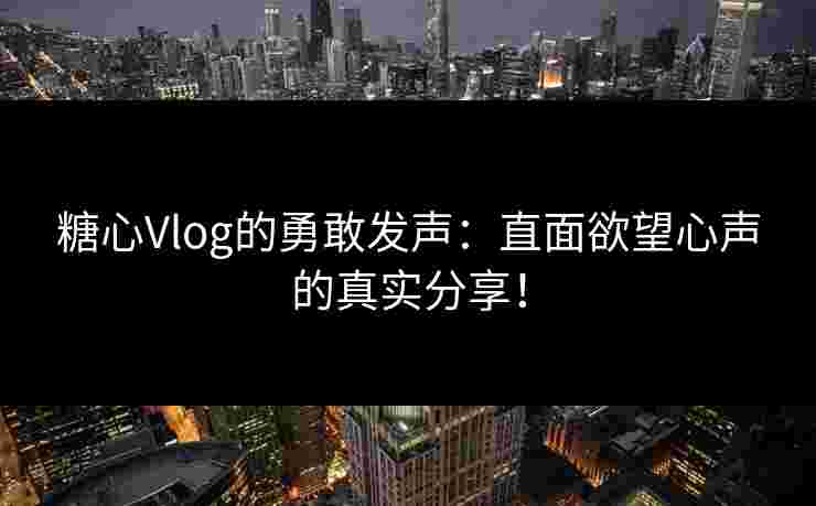 糖心Vlog的勇敢发声：直面欲望心声的真实分享！