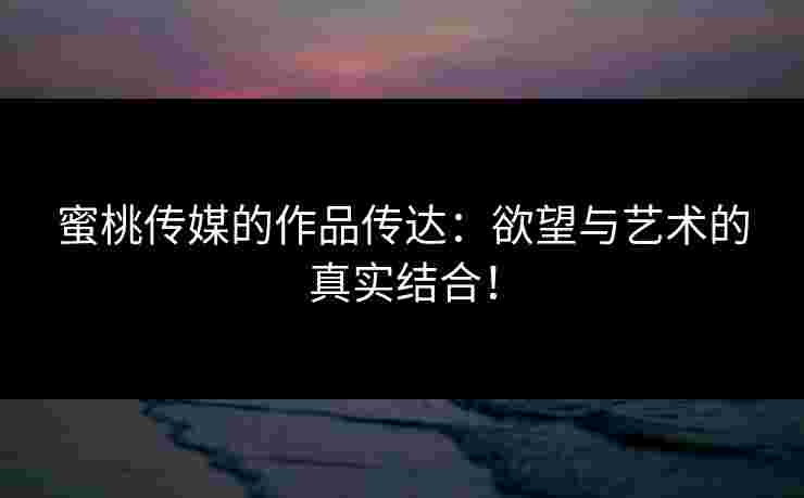 蜜桃传媒的作品传达：欲望与艺术的真实结合！