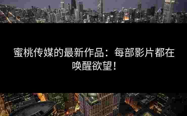 蜜桃传媒的最新作品：每部影片都在唤醒欲望！