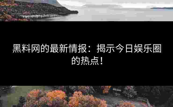 黑料网的最新情报：揭示今日娱乐圈的热点！
