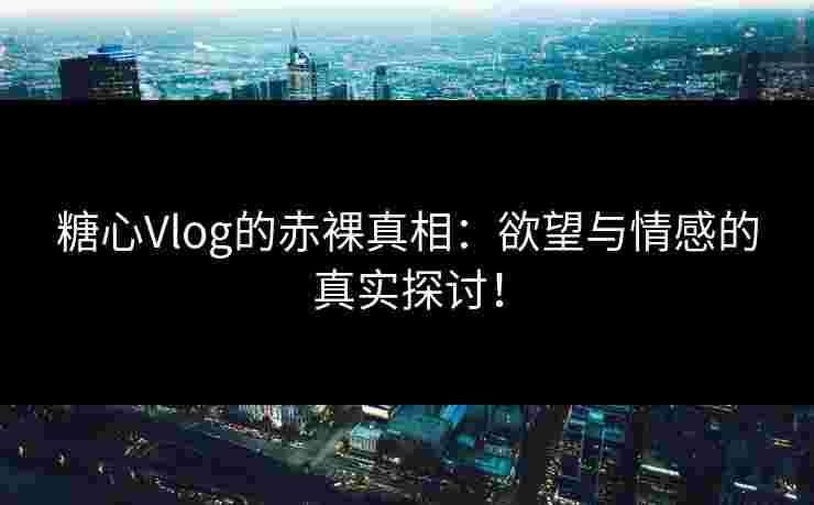 糖心Vlog的赤裸真相：欲望与情感的真实探讨！