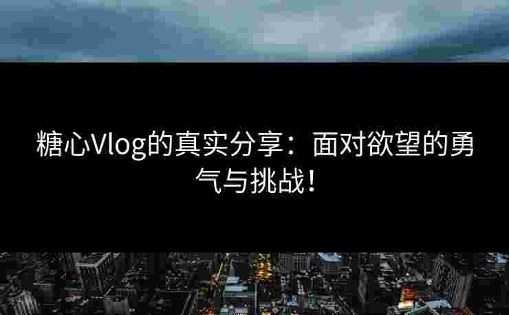 糖心Vlog的真实分享：面对欲望的勇气与挑战！