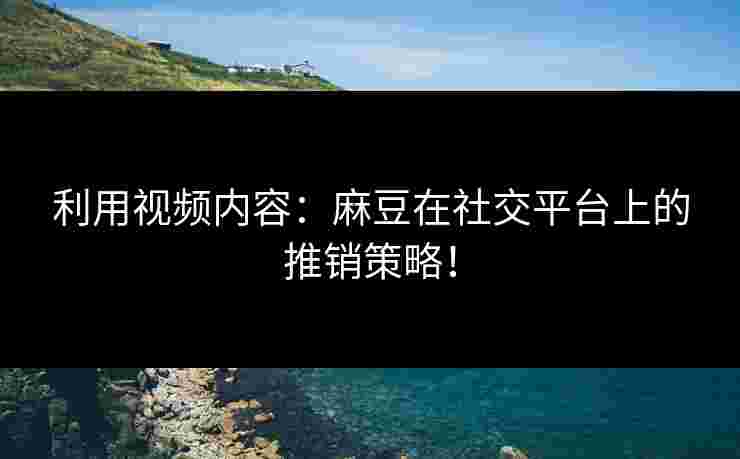 利用视频内容：麻豆在社交平台上的推销策略！