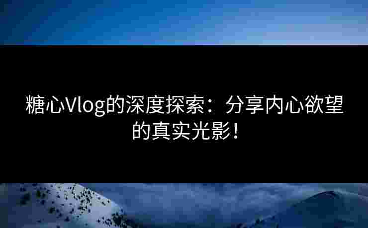 糖心Vlog的深度探索：分享内心欲望的真实光影！