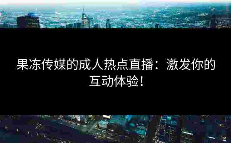 果冻传媒的成人热点直播：激发你的互动体验！