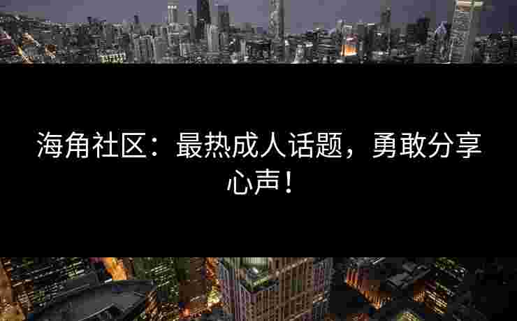 海角社区：最热成人话题，勇敢分享心声！