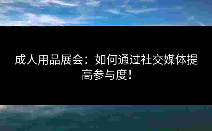 成人用品展会：如何通过社交媒体提高参与度！