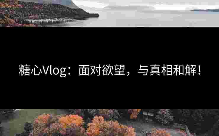 糖心Vlog：面对欲望，与真相和解！