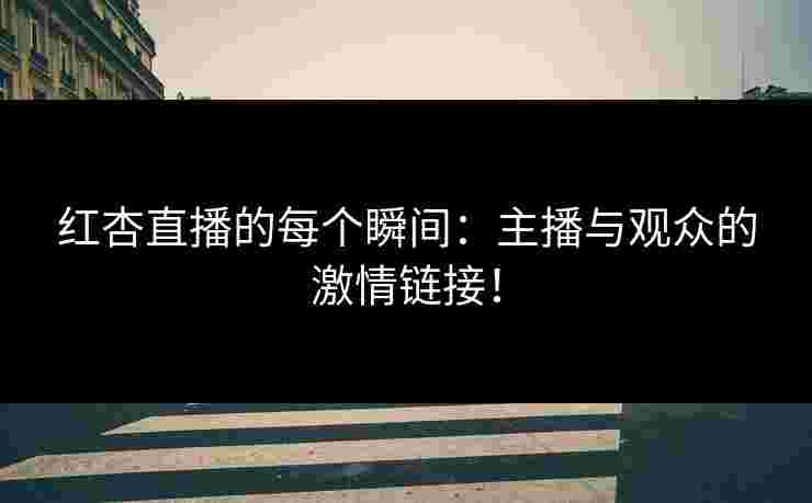 红杏直播的每个瞬间：主播与观众的激情链接！