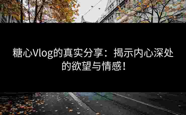 糖心Vlog的真实分享：揭示内心深处的欲望与情感！