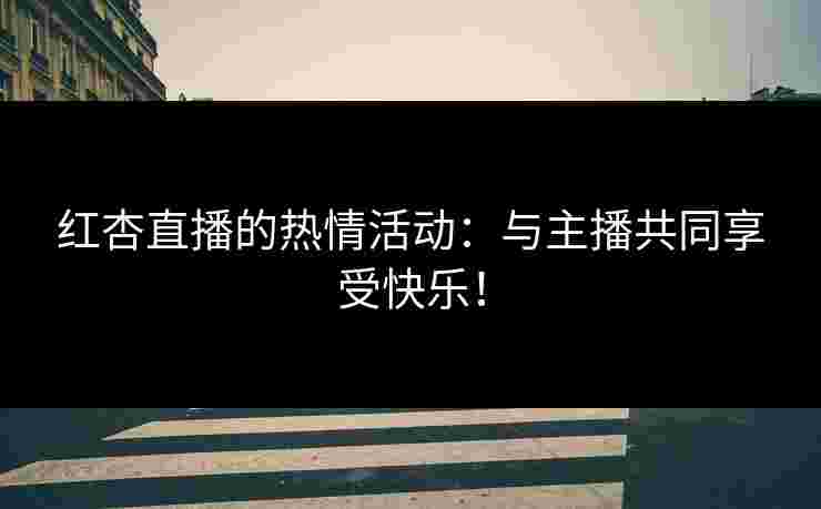 红杏直播的热情活动：与主播共同享受快乐！