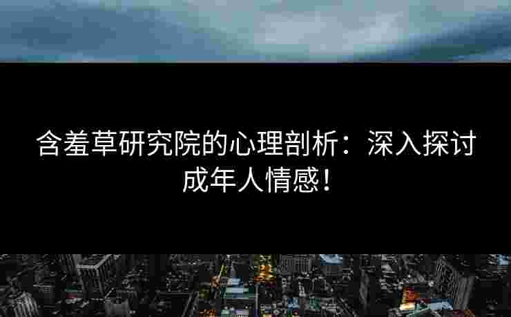 含羞草研究院的心理剖析：深入探讨成年人情感！