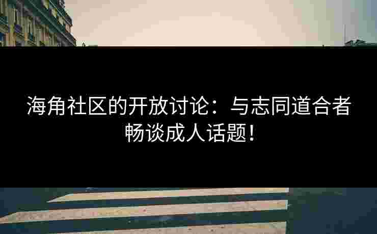 海角社区的开放讨论：与志同道合者畅谈成人话题！