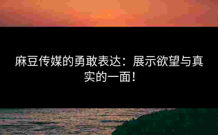 麻豆传媒的勇敢表达：展示欲望与真实的一面！