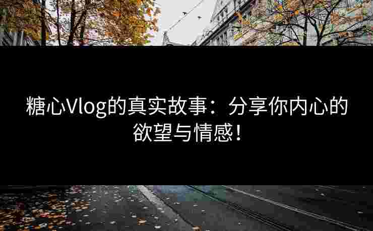 糖心Vlog的真实故事：分享你内心的欲望与情感！