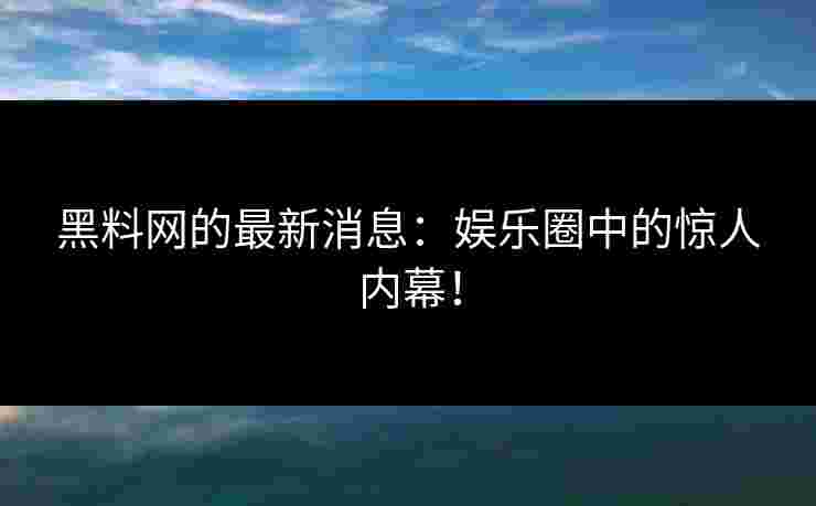 黑料网的最新消息：娱乐圈中的惊人内幕！