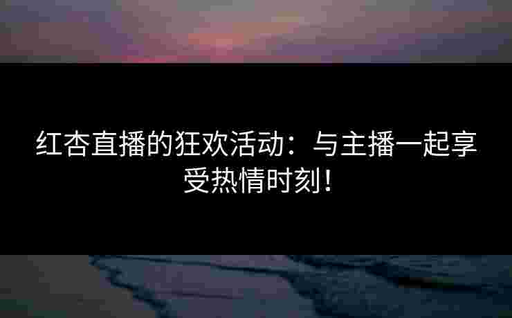 红杏直播的狂欢活动：与主播一起享受热情时刻！