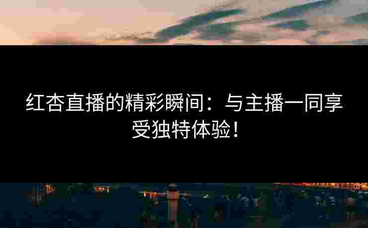 红杏直播的精彩瞬间：与主播一同享受独特体验！