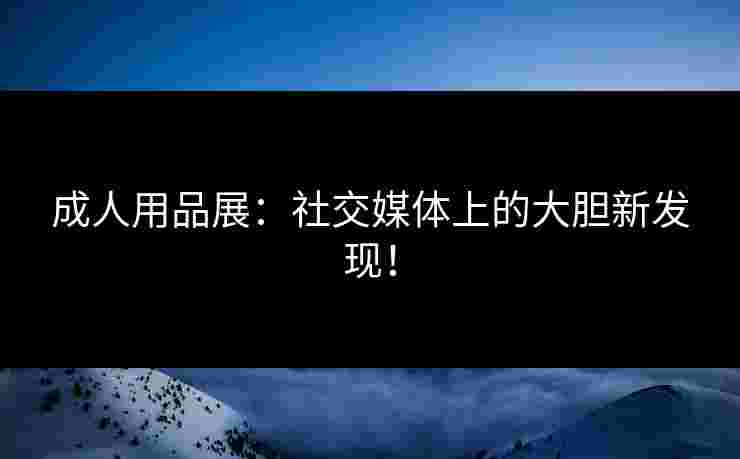 成人用品展：社交媒体上的大胆新发现！